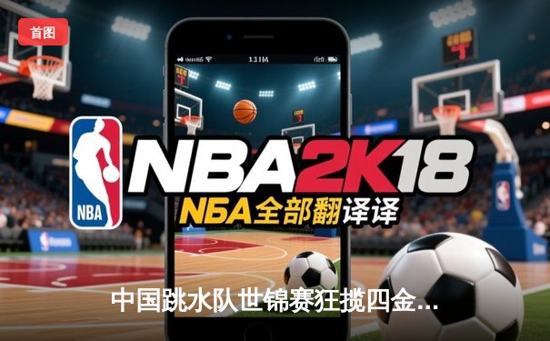 中国跳水队世锦赛狂揽四金，全红婵107B满分动作为巴黎奥运注入强心剂