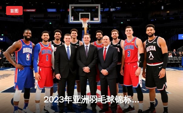 2023年亚洲羽毛球锦标赛：国羽女单新星陈雨菲逆转夺冠，男双组合梁王组合遗憾摘银