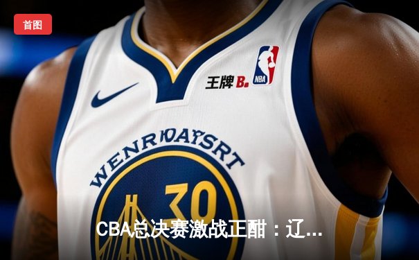 CBA总决赛激战正酣：辽宁男篮加时险胜广东，赵继伟砍下33分创纪录