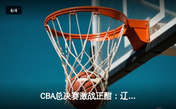 CBA总决赛激战正酣：辽宁男篮加时险胜广东，赵继伟砍下33分创纪录 - 4