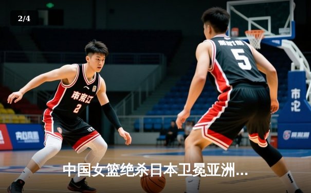 中国女篮绝杀日本卫冕亚洲杯 韩旭23+15李梦关键三分定乾坤 - 2