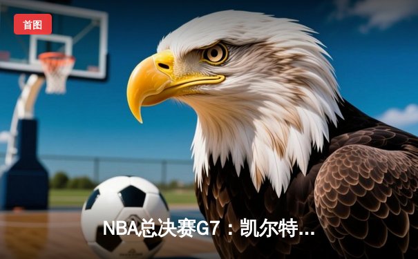 NBA总决赛G7：凯尔特人逆转掘金夺冠，塔图姆狂砍41分创历史