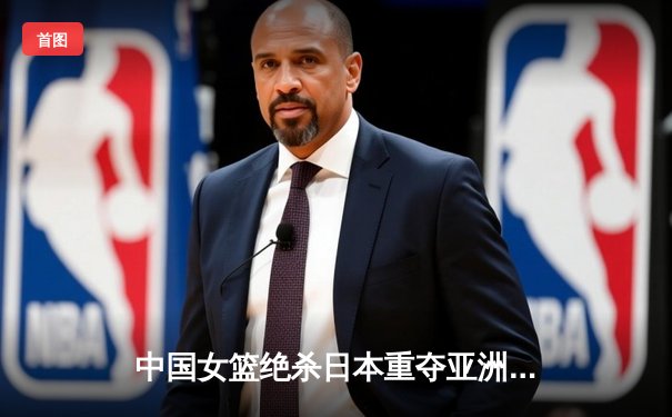 中国女篮绝杀日本重夺亚洲杯，韩旭李梦合砍47分制霸内线