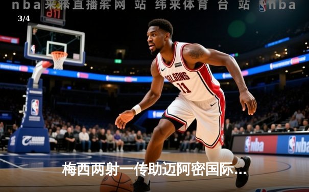 梅西两射一传助迈阿密国际逆转晋级，美职联杯赛上演经典之战 - 3