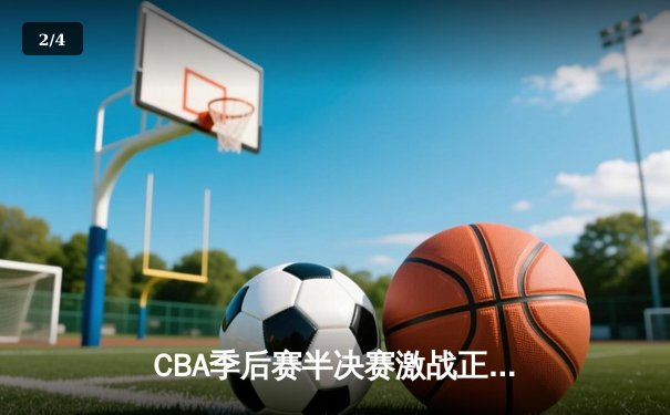 CBA季后赛半决赛激战正酣 辽宁本钢加时险胜广东宏远总分2-1领先 - 2